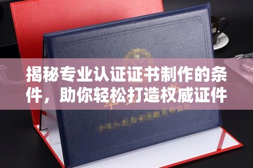 平山揭秘专业认证证书制作的条件，助你轻松打造权威证件